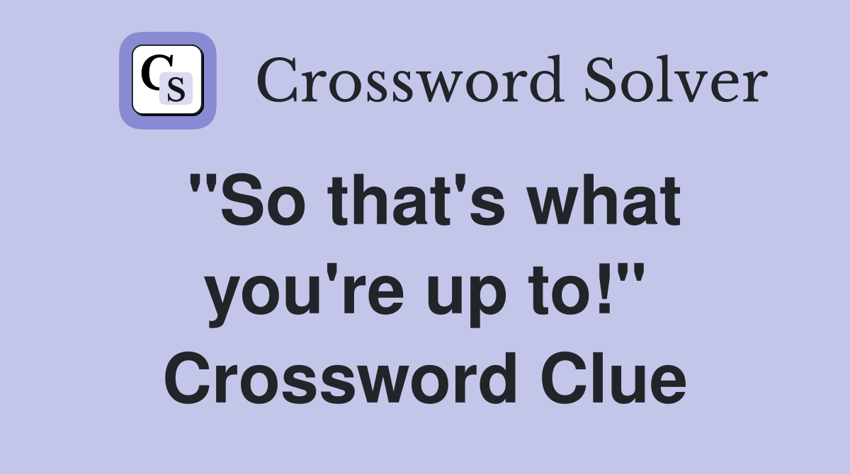 "So that's what you're up to!" Crossword Clue