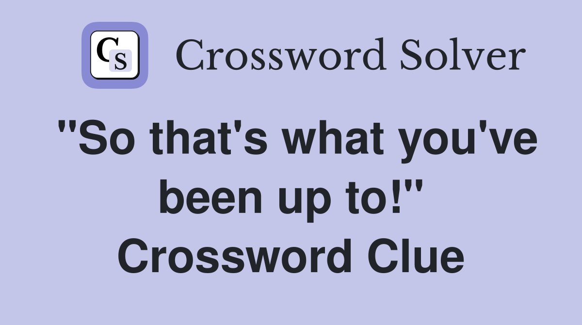 "So that's what you've been up to!" Crossword Clue