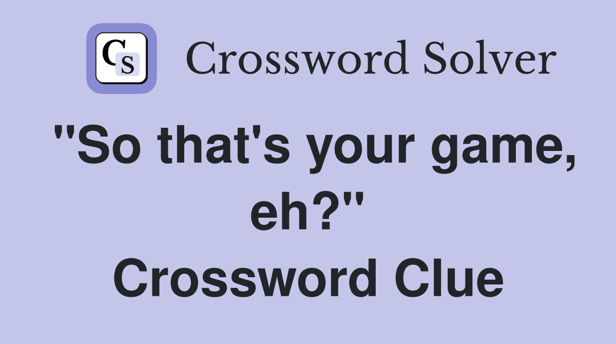 "So that's your game, eh?" Crossword Clue