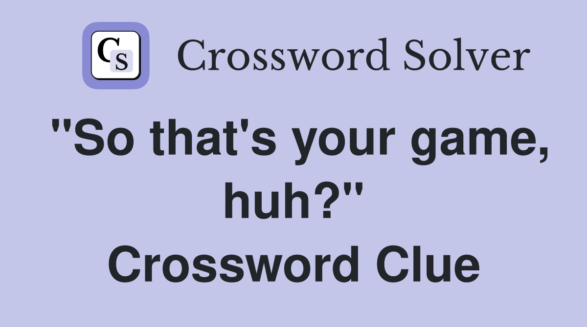 "So that's your game, huh?" Crossword Clue