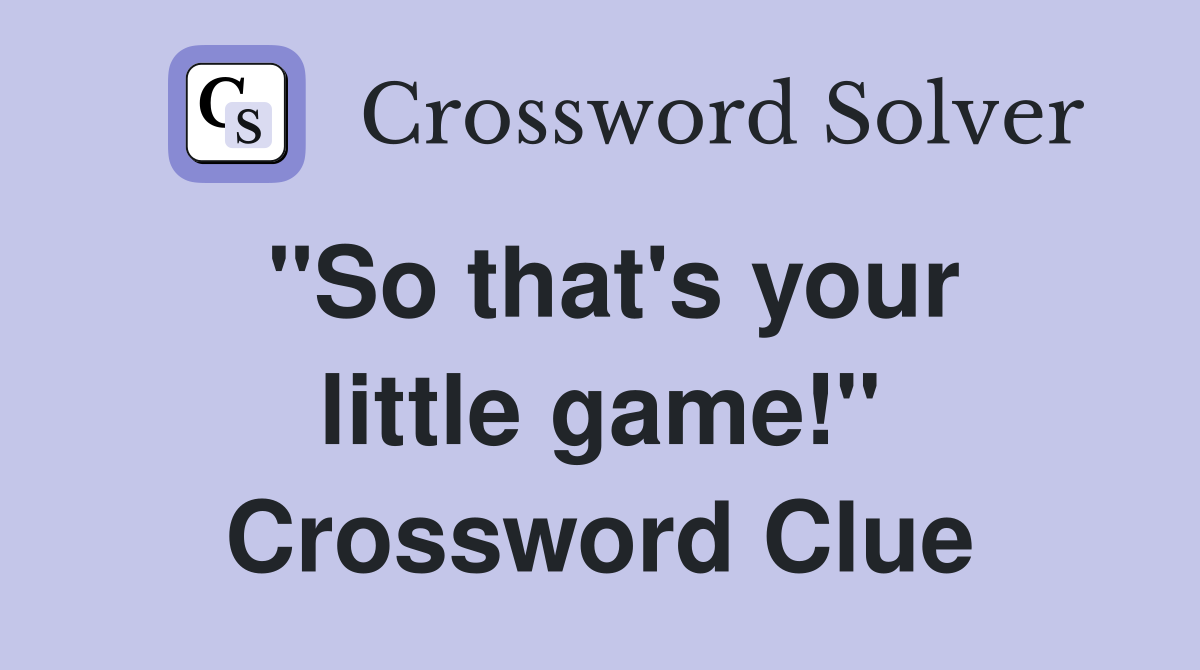 "So that's your little game!" Crossword Clue