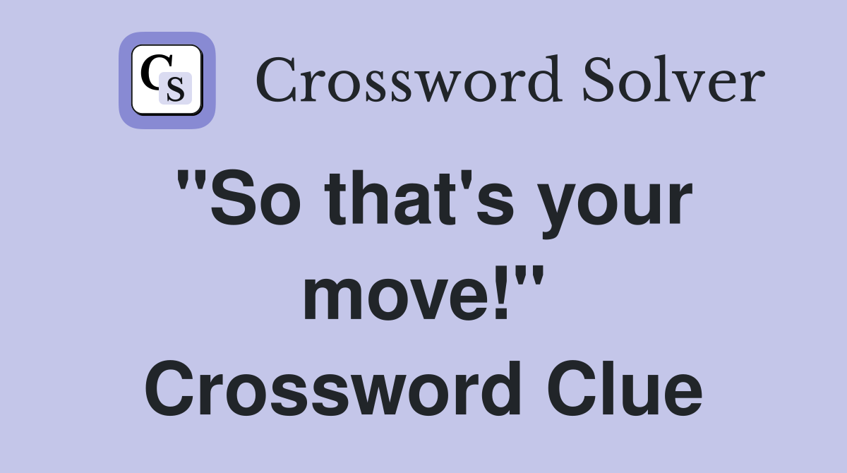 "So that's your move!" Crossword Clue