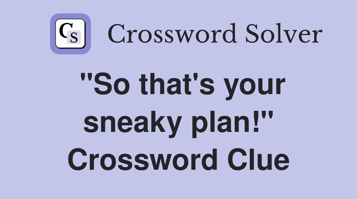 "So that's your sneaky plan!" Crossword Clue