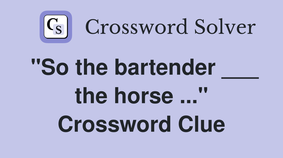 "So the bartender ___ the horse ..." Crossword Clue