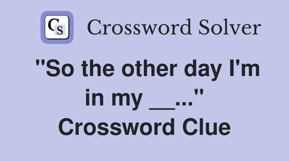 "So the other day I'm in my __..." Crossword Clue