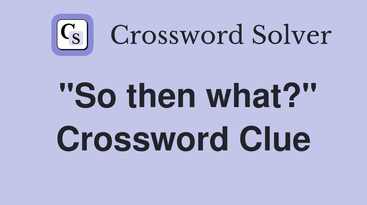 "So then what?" Crossword Clue