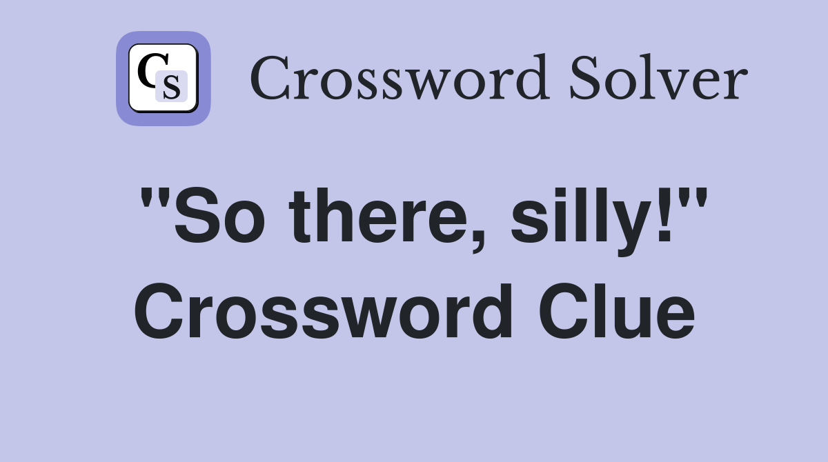 "So there, silly!" Crossword Clue