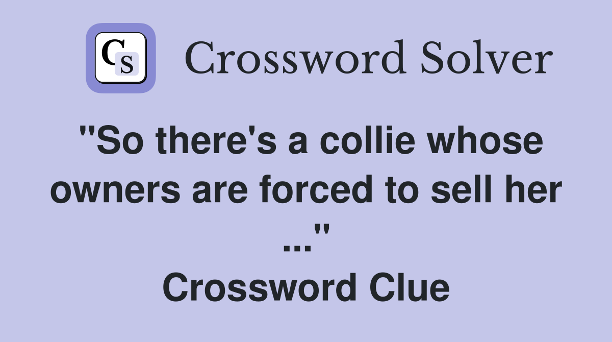 "So there's a collie whose owners are forced to sell her ..." Crossword Clue