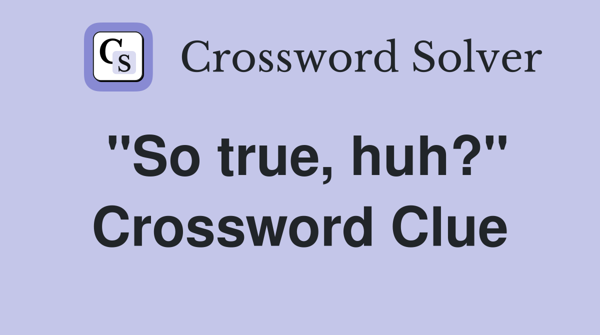 "So true, huh?" Crossword Clue