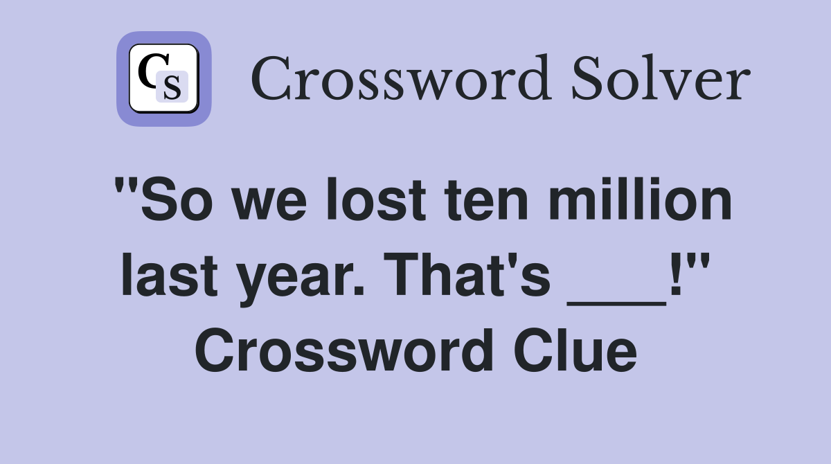 "So we lost ten million last year. That's ___!" Crossword Clue