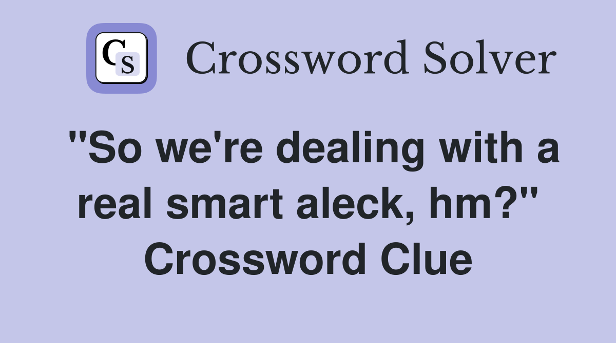 "So we're dealing with a real smart aleck, hm?" Crossword Clue