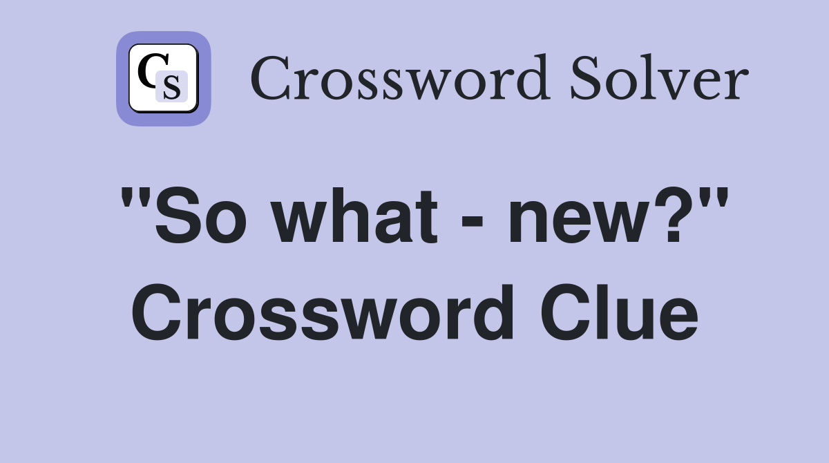 "So what - new?" Crossword Clue