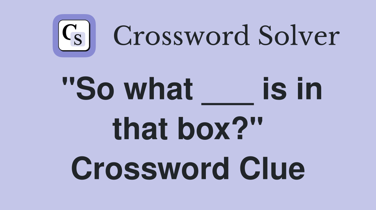 "So what ___ is in that box?" Crossword Clue
