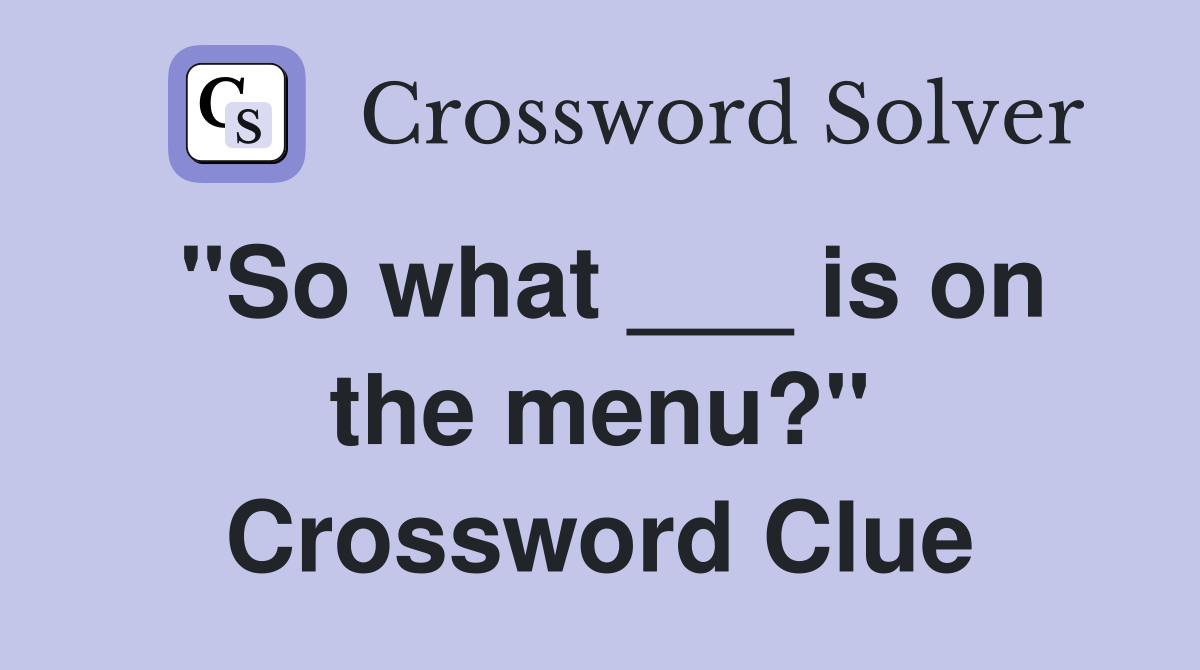 "So what ___ is on the menu?" Crossword Clue