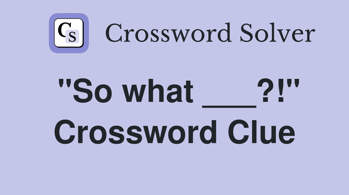 "So what ___?!" Crossword Clue