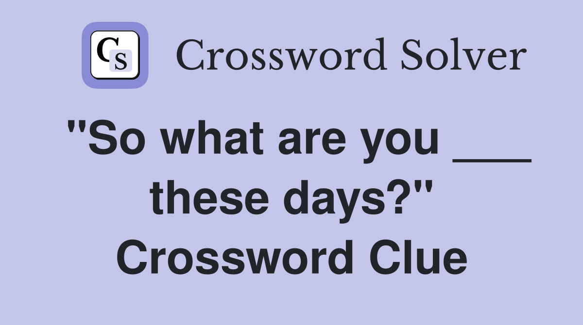 "So what are you ___ these days?" Crossword Clue