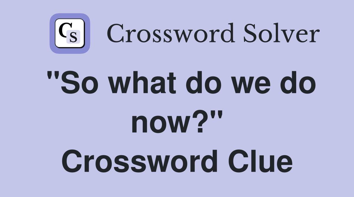 "So what do we do now?" Crossword Clue