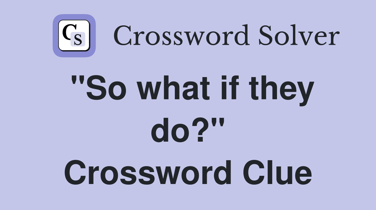 "So what if they do?" Crossword Clue