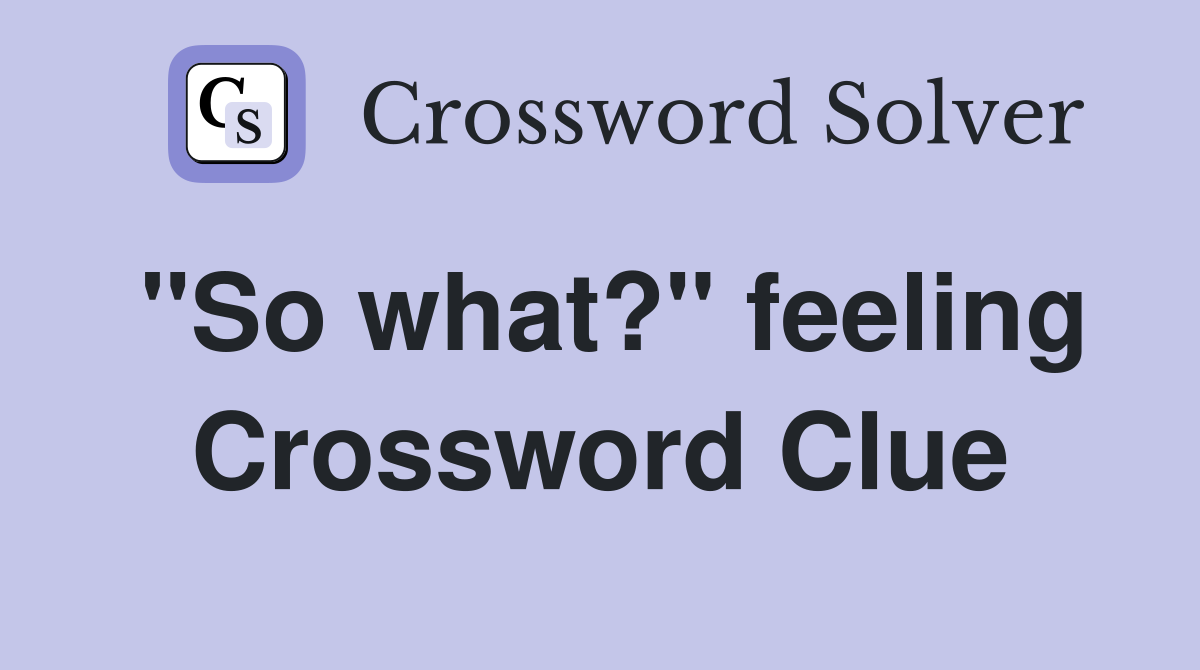 "So what?" feeling Crossword Clue