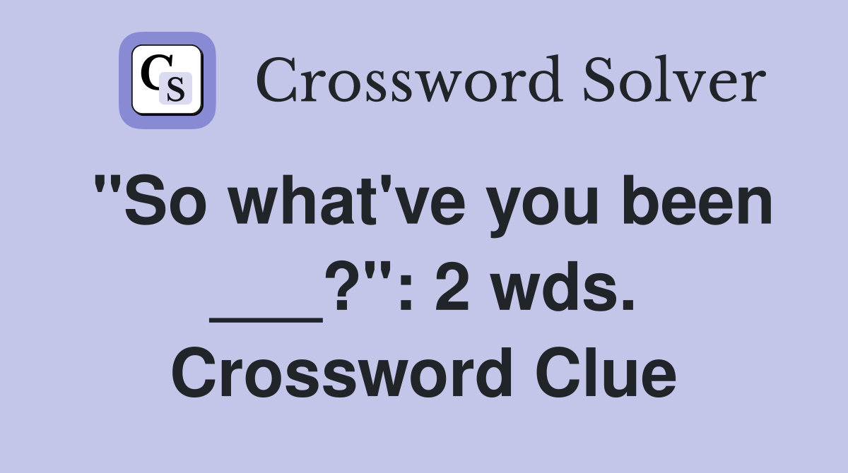 "So what've you been ___?": 2 wds. Crossword Clue
