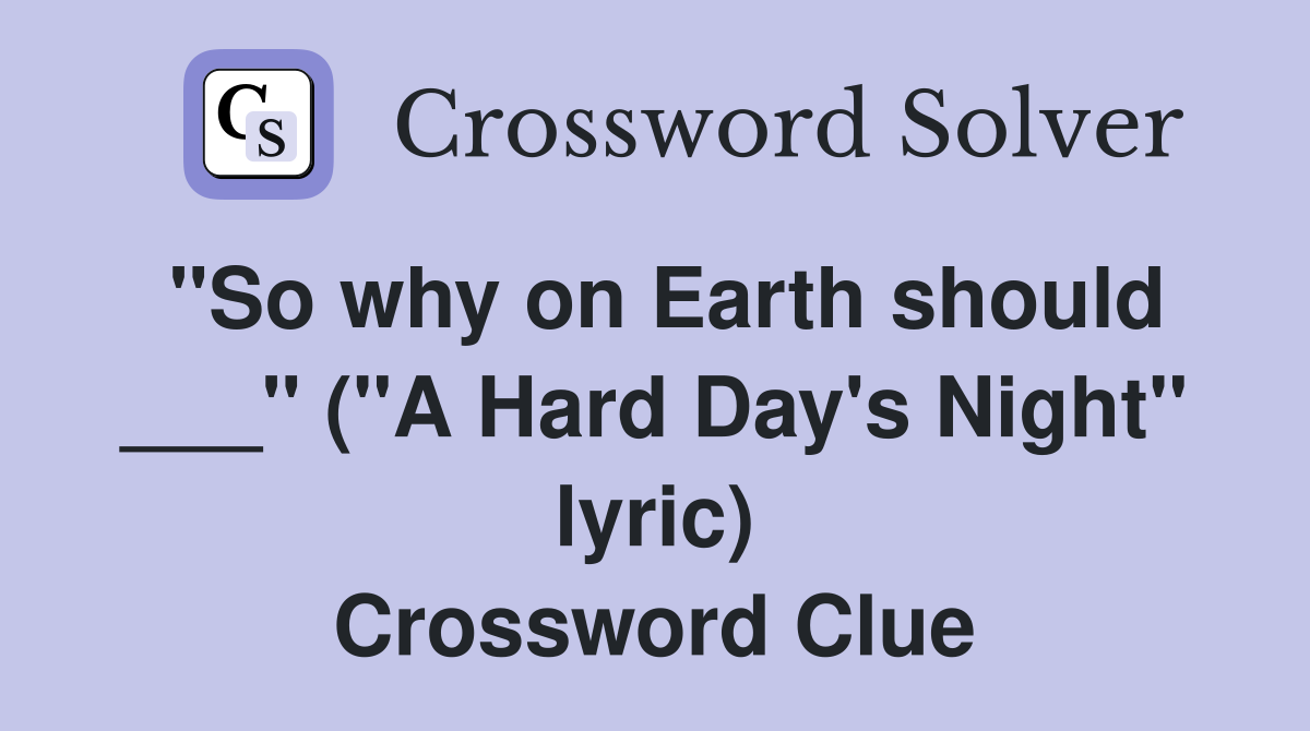 "So why on Earth should ___" ("A Hard Day's Night" lyric) Crossword Clue