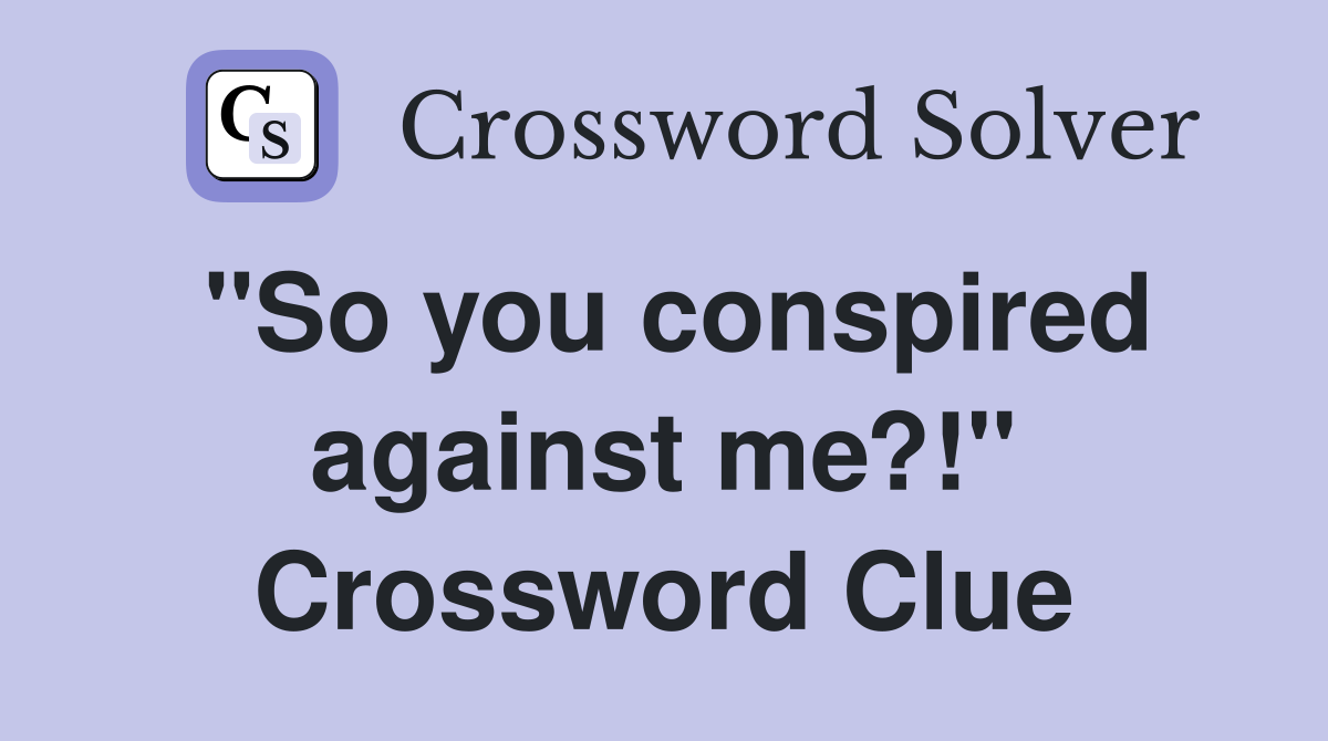 "So you conspired against me?!" Crossword Clue