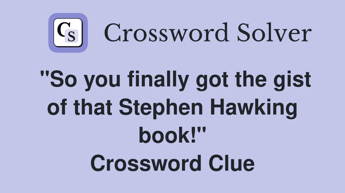 "So you finally got the gist of that Stephen Hawking book!" Crossword Clue
