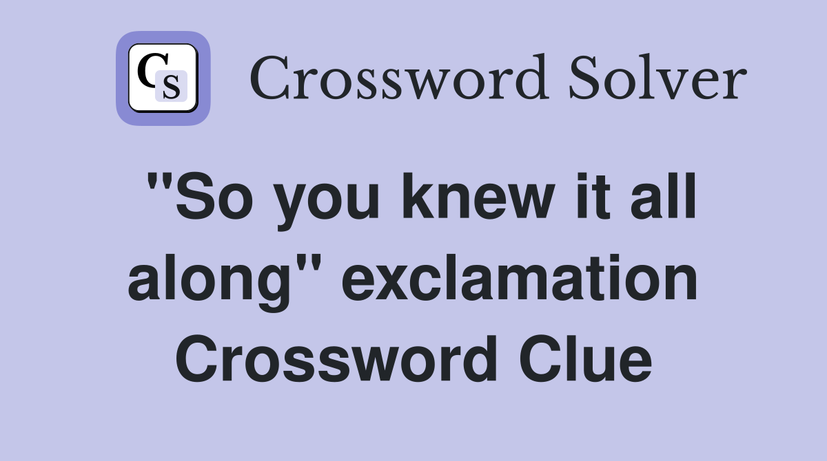 "So you knew it all along" exclamation Crossword Clue
