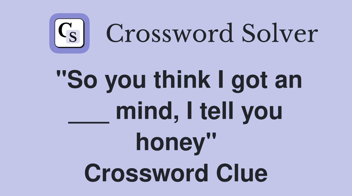 "So you think I got an ___ mind, I tell you honey" Crossword Clue