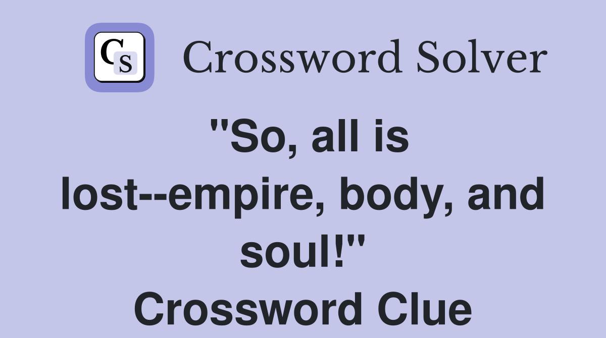 "So, all is lost--empire, body, and soul!" Crossword Clue