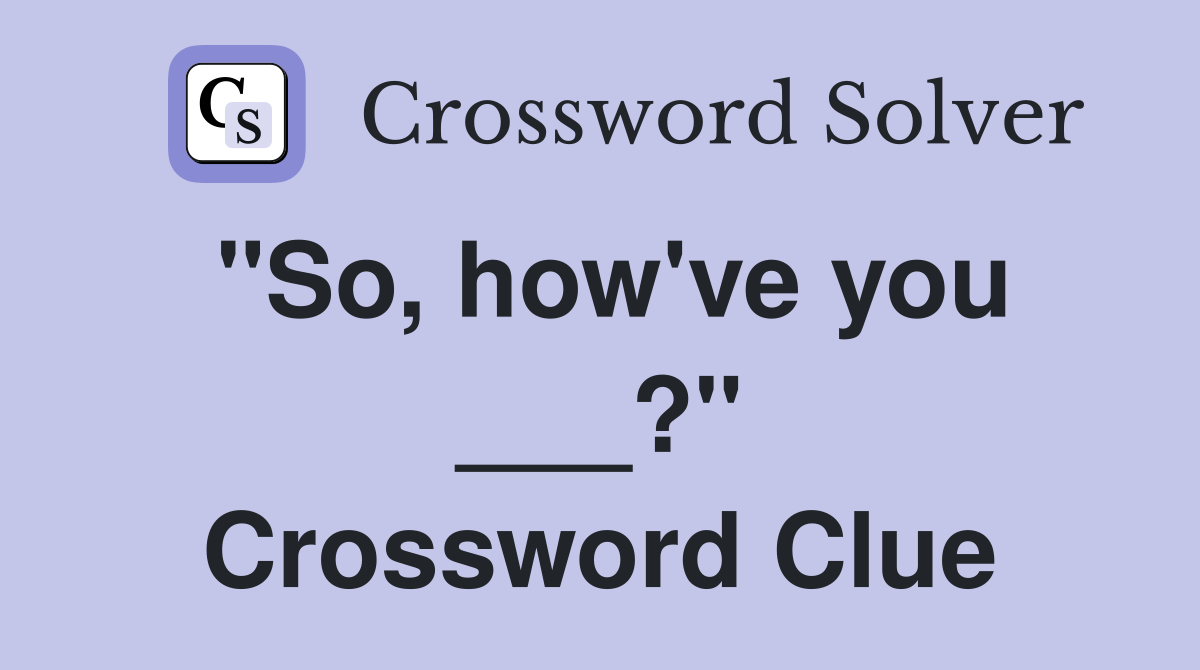 "So, how've you ___?" Crossword Clue