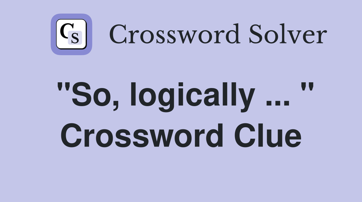 "So, logically ... " Crossword Clue