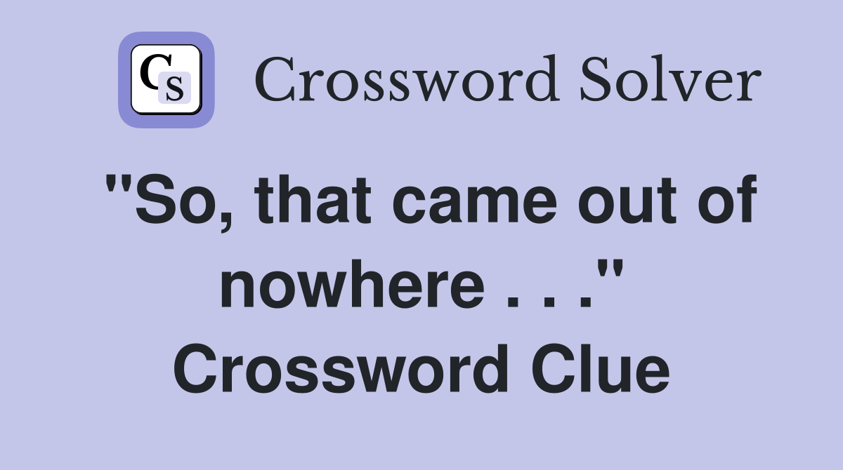 "So, that came out of nowhere . . ." Crossword Clue
