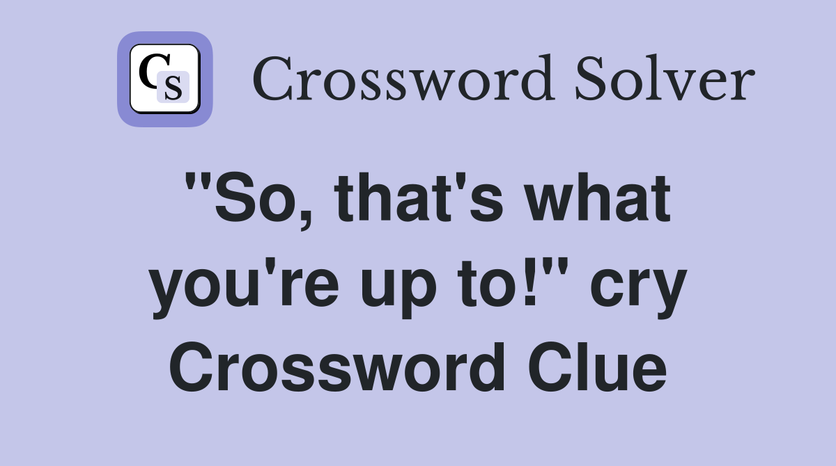 "So, that's what you're up to!" cry Crossword Clue