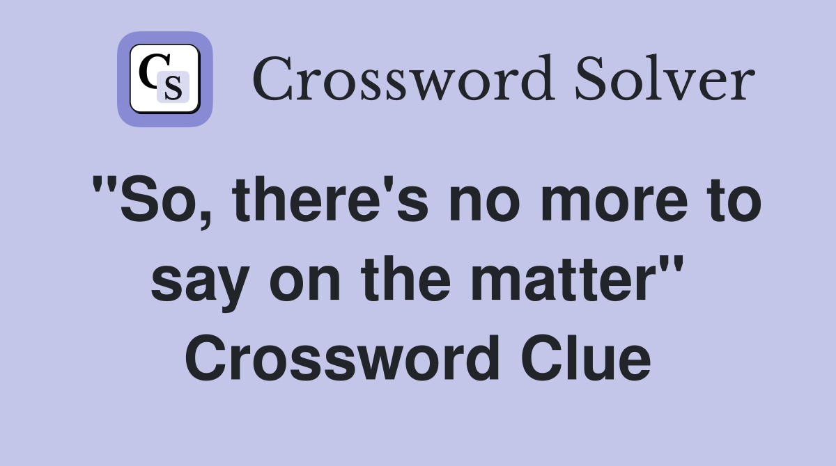 "So, there's no more to say on the matter" Crossword Clue