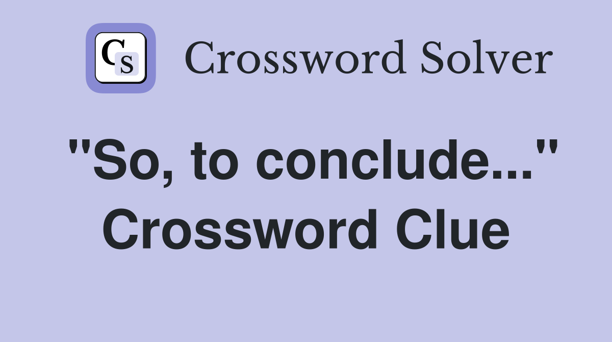 "So, to conclude..." Crossword Clue