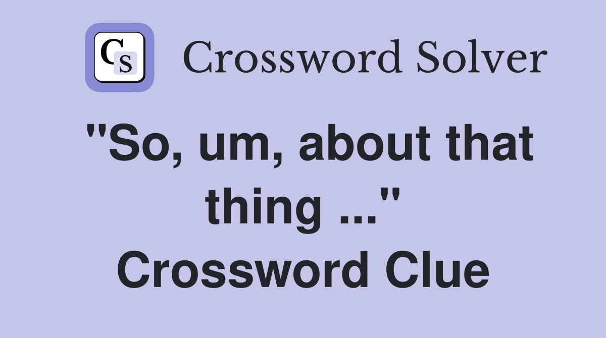 "So, um, about that thing ..." Crossword Clue