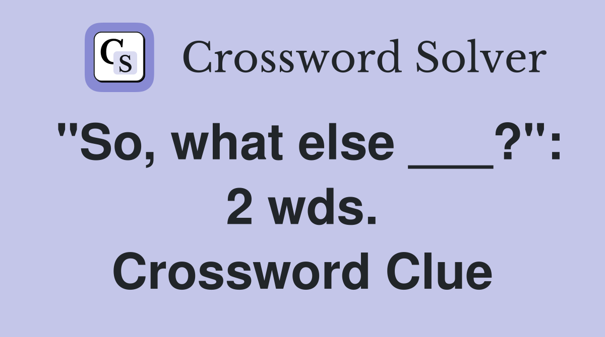"So, what else ___?": 2 wds. Crossword Clue