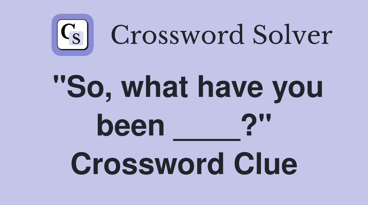 "So, what have you been ____?" Crossword Clue