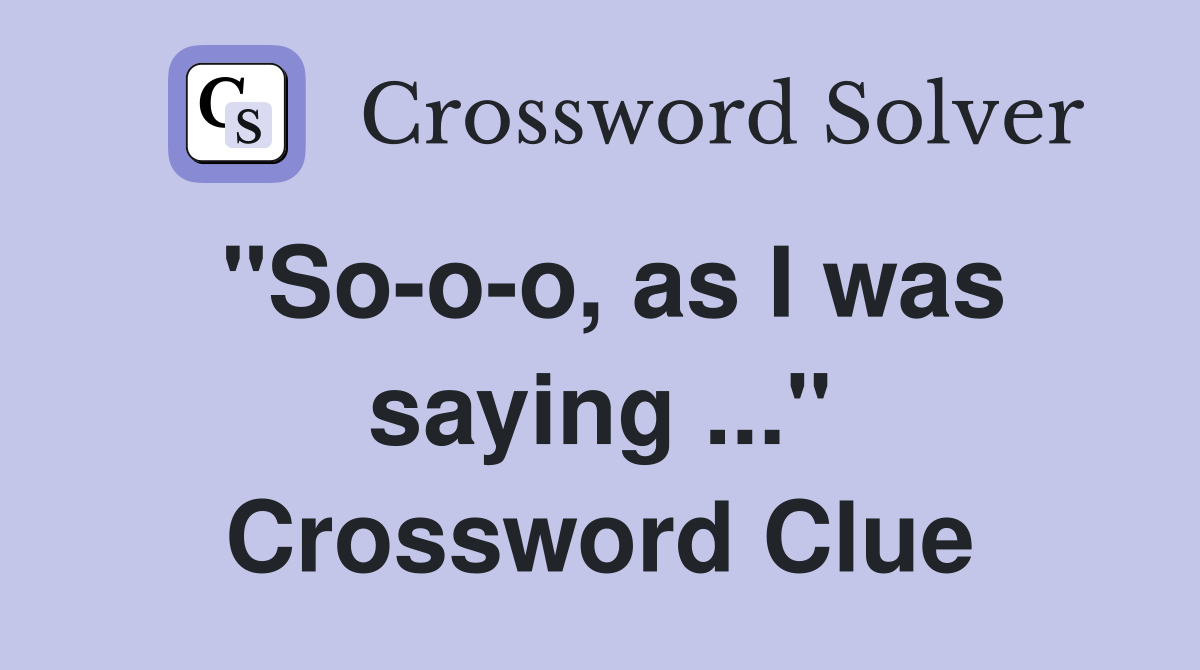 "So-o-o, as I was saying ..." Crossword Clue