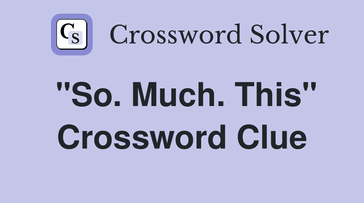 "So. Much. This" Crossword Clue
