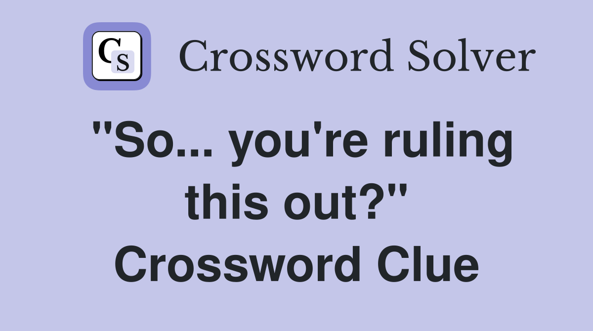 "So... you're ruling this out?" Crossword Clue