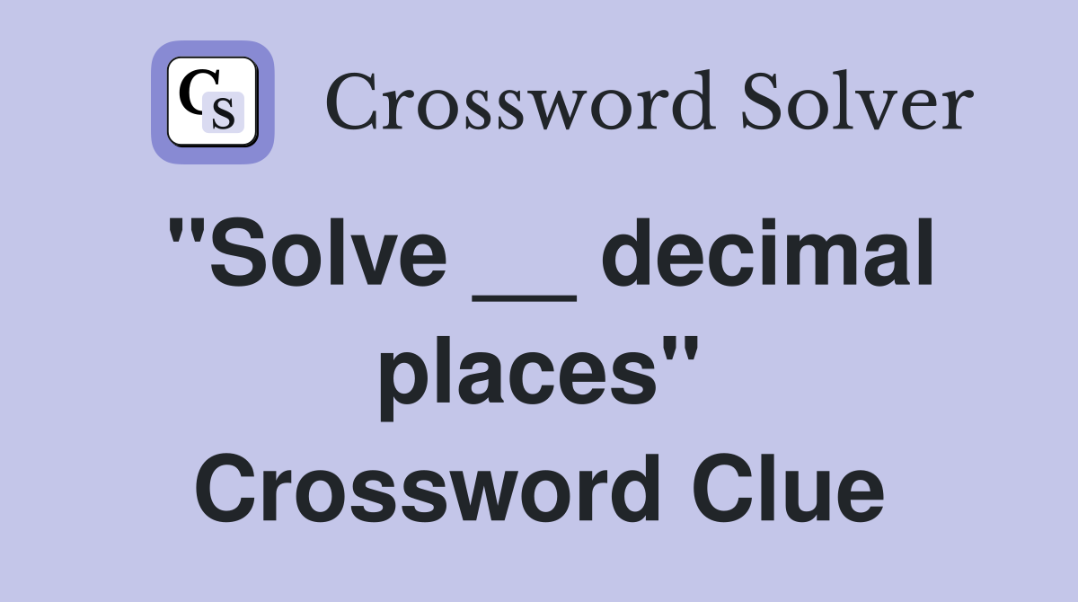 "Solve __ decimal places" Crossword Clue
