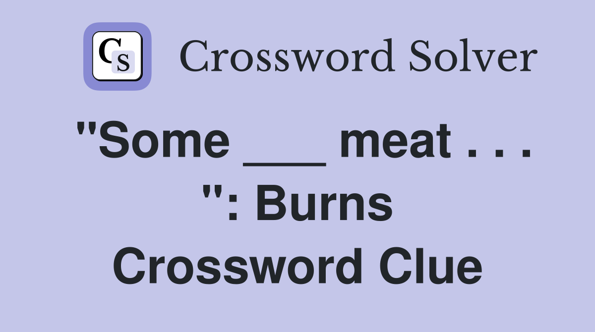 "Some ___ meat . . . ": Burns Crossword Clue