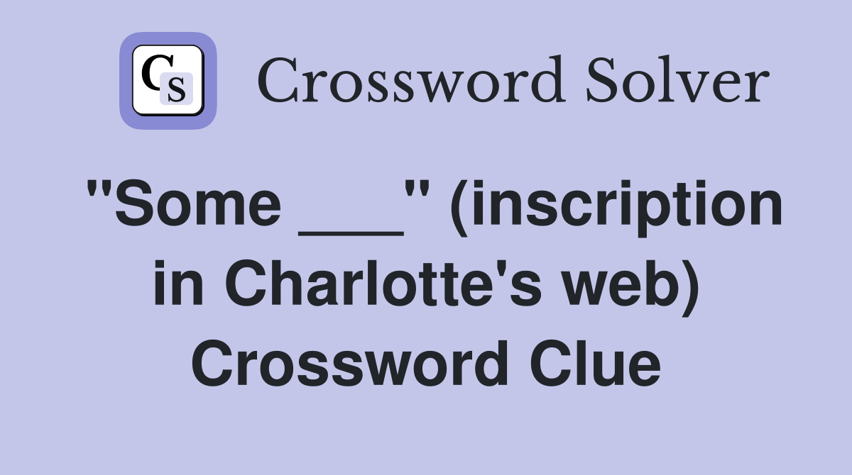 "Some ___" (inscription in Charlotte's web) Crossword Clue