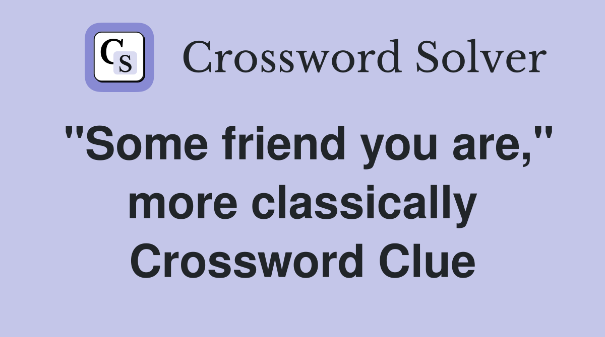 "Some friend you are," more classically Crossword Clue