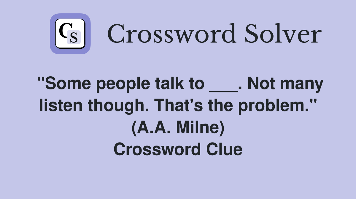"Some people talk to ___. Not many listen though. That's the problem." (A.A. Milne) Crossword Clue