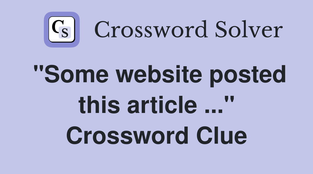 "Some website posted this article ..." Crossword Clue