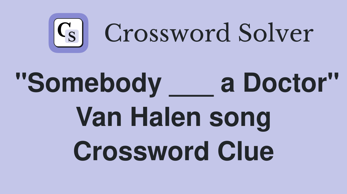 "Somebody ___ a Doctor" Van Halen song Crossword Clue