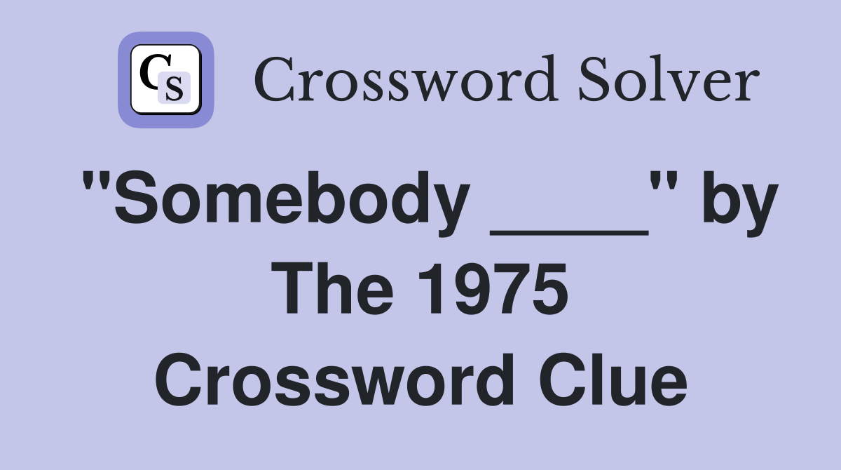 "Somebody ____" by The 1975 Crossword Clue